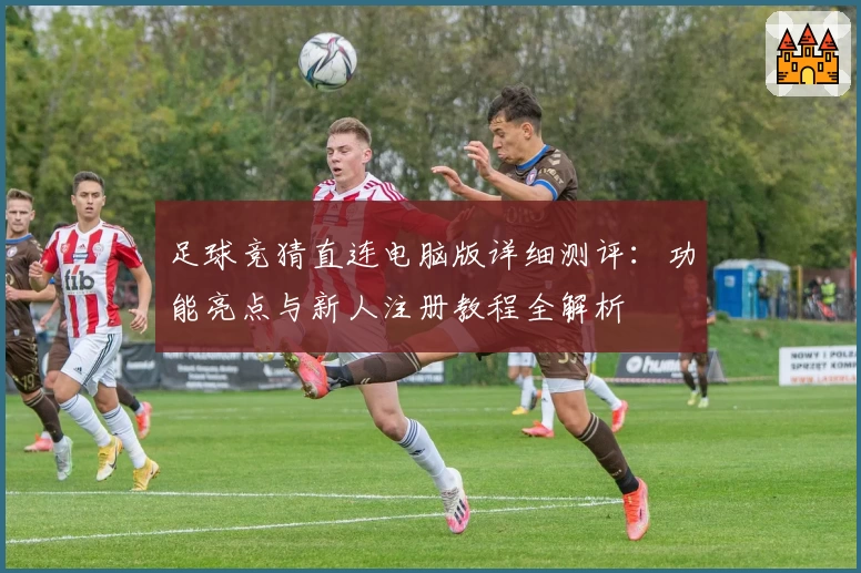 足球竞猜直连电脑版详细测评：功能亮点与新人注册教程全解析
