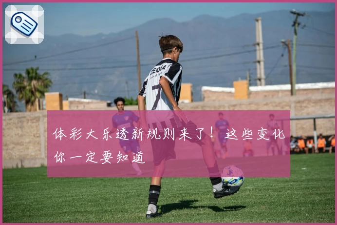 体彩大乐透新规则来了!这些变化你一定要知道