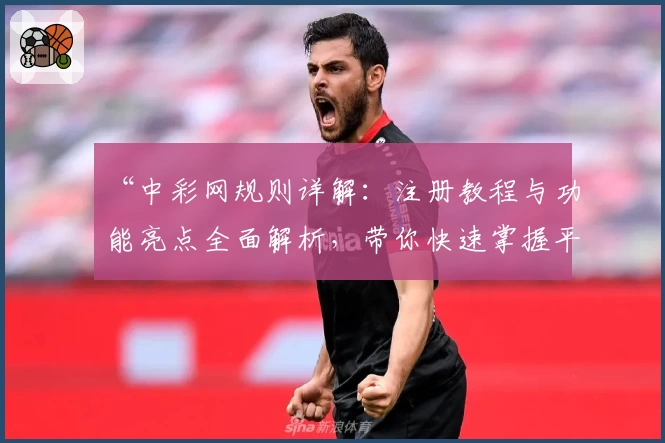 “中彩网规则详解：注册教程与功能亮点全面解析，带你快速掌握平台新手操作”