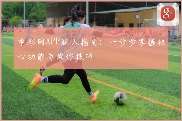 中彩网APP新人指南：一步步掌握核心功能与操作技巧