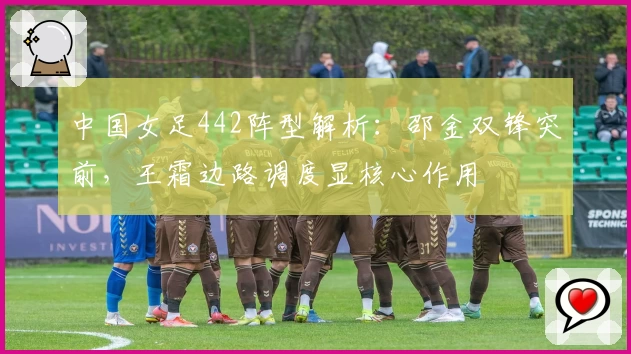 中国女足442阵型解析：邵金双锋突前，王霜边路调度显核心作用
