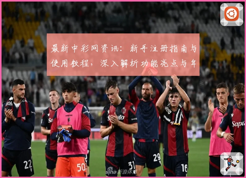 最新中彩网资讯：新手注册指南与使用教程，深入解析功能亮点与年度口碑评价