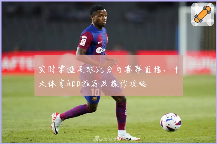 实时掌握足球比分与赛事直播,十大体育App推荐及操作攻略