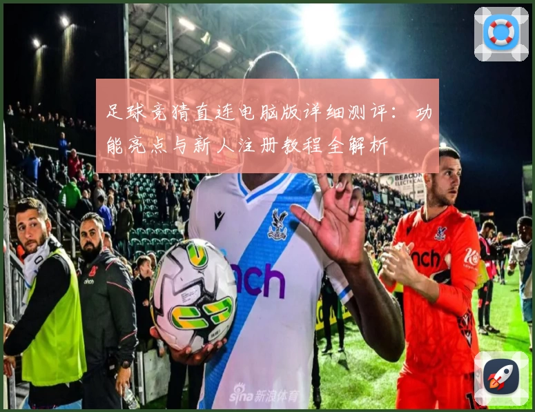 足球竞猜直连电脑版详细测评:功能亮点与新人注册教程全解析