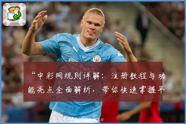 “中彩网规则详解：注册教程与功能亮点全面解析，带你快速掌握平台新手操作”