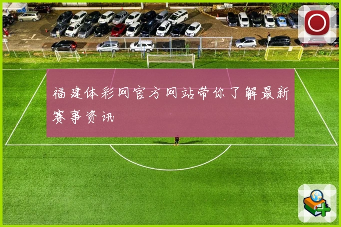福建体彩网官方网站带你了解最新赛事资讯
