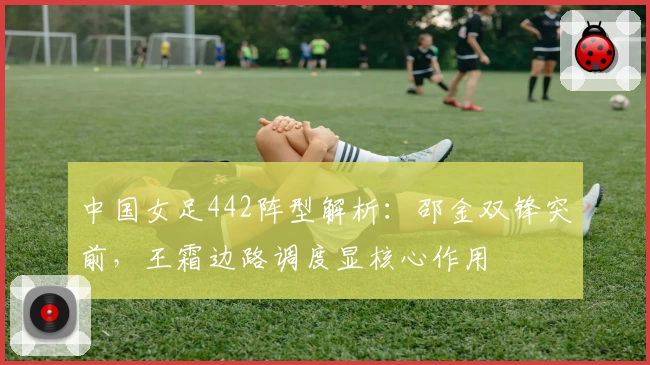 中国女足442阵型解析:邵金双锋突前,王霜边路调度显核心作用