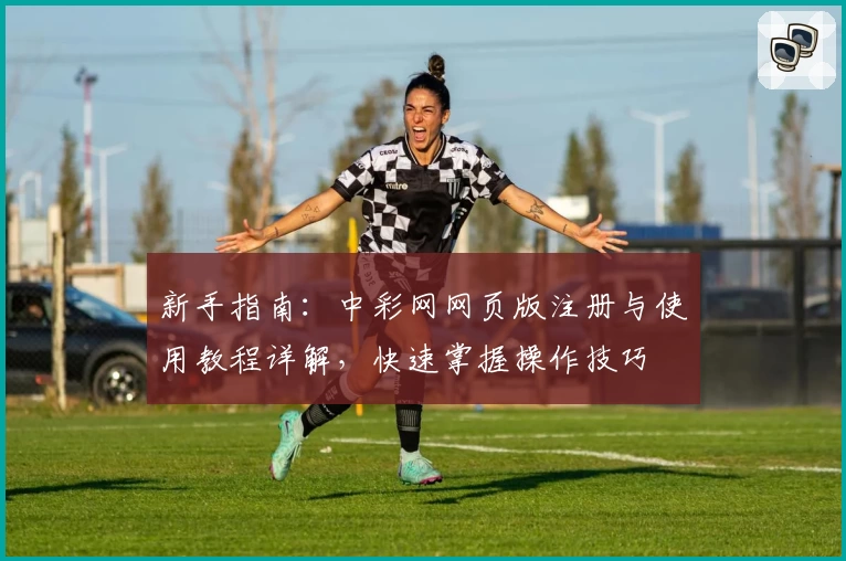 新手指南：中彩网网页版注册与使用教程详解，快速掌握操作技巧