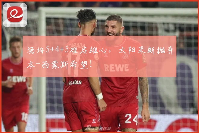 场均5+4+5难启雄心,太阳果断抛弃本-西蒙斯希望!