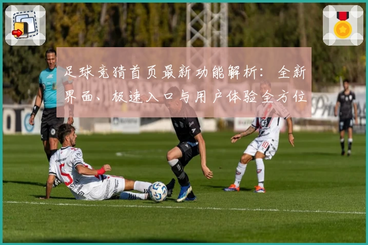足球竞猜首页最新功能解析：全新界面、极速入口与用户体验全方位测评