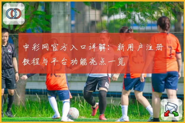 中彩网官方入口详解：新用户注册教程与平台功能亮点一览