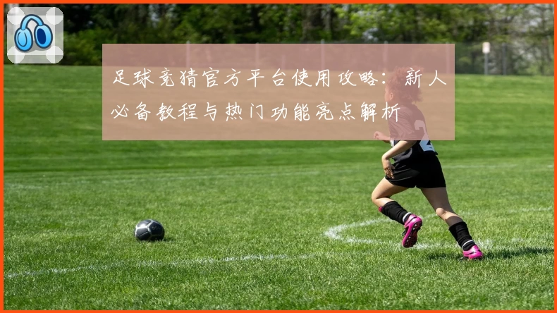 足球竞猜官方平台使用攻略：新人必备教程与热门功能亮点解析