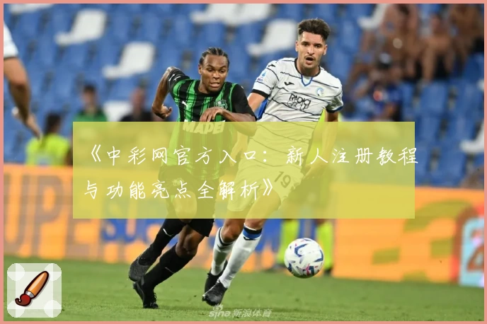 《中彩网官方入口:新人注册教程与功能亮点全解析》