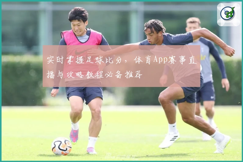 实时掌握足球比分，体育App赛事直播与攻略教程必备推荐