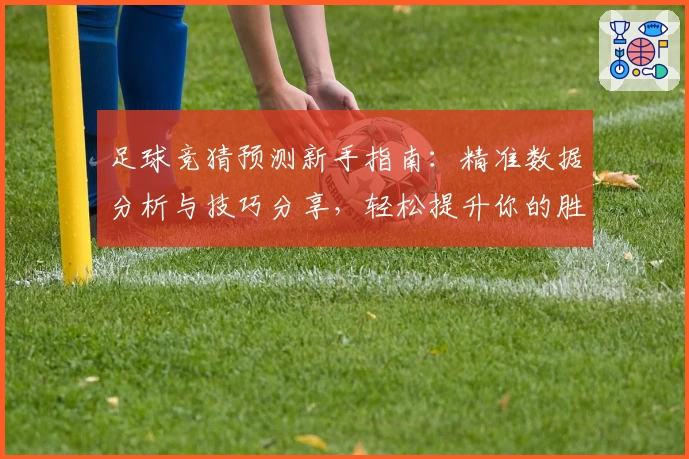 足球竞猜预测新手指南：精准数据分析与技巧分享，轻松提升你的胜率