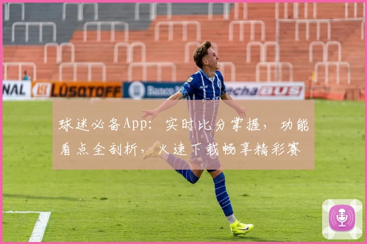 球迷必备App:实时比分掌握,功能看点全剖析,火速下载畅享精彩赛事