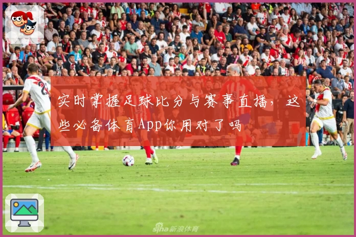 实时掌握足球比分与赛事直播，这些必备体育App你用对了吗