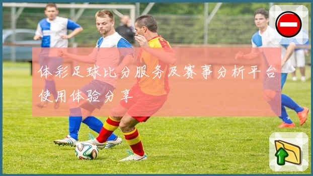 体彩足球比分服务及赛事分析平台使用体验分享