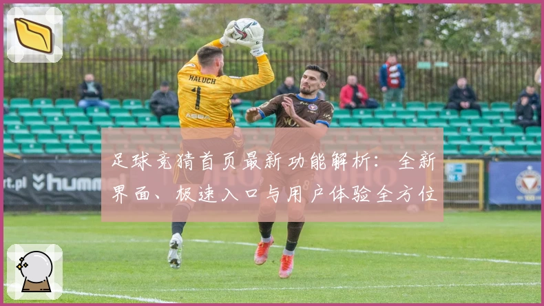 足球竞猜首页最新功能解析：全新界面、极速入口与用户体验全方位测评