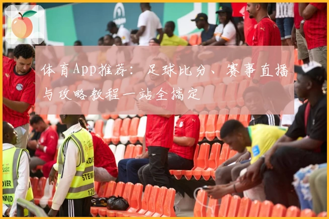 体育App推荐:足球比分、赛事直播与攻略教程一站全搞定