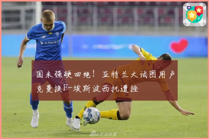 国米强硬回绝!亚特兰大试图用卢克曼换F-埃斯波西托遭挫