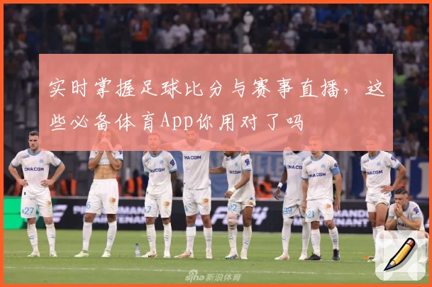 实时掌握足球比分与赛事直播,这些必备体育App你用对了吗