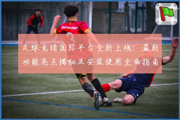 足球竞猜国际平台全新上线：最新功能亮点揭秘及安装使用全面指南