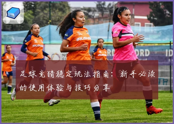 足球竞猜稳定玩法指南：新手必读的使用体验与技巧分享