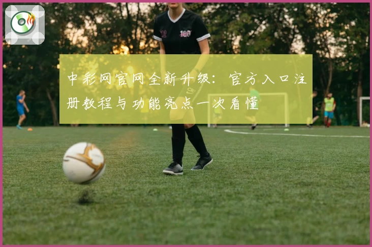 中彩网官网全新升级：官方入口注册教程与功能亮点一次看懂