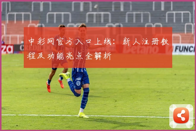 中彩网官方入口上线：新人注册教程及功能亮点全解析
