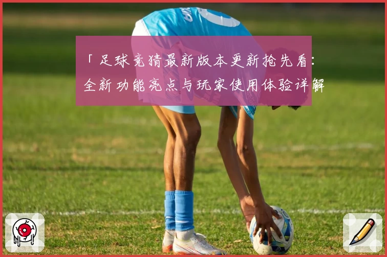「足球竞猜最新版本更新抢先看:全新功能亮点与玩家使用体验详解」