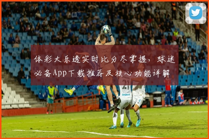 体彩大乐透实时比分尽掌握,球迷必备App下载推荐及核心功能详解