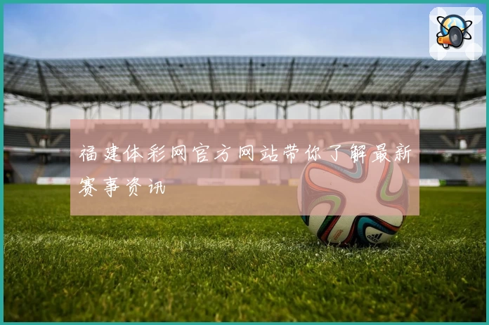福建体彩网官方网站带你了解最新赛事资讯