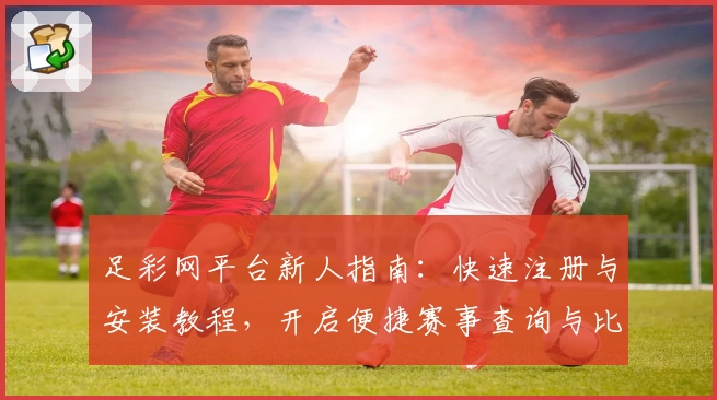 足彩网平台新人指南：快速注册与安装教程，开启便捷赛事查询与比分追踪体验
