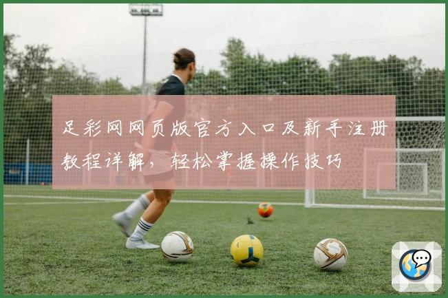 足彩网网页版官方入口及新手注册教程详解，轻松掌握操作技巧