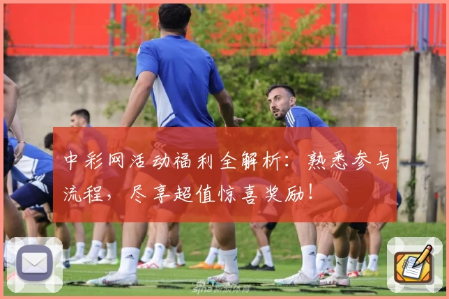 中彩网活动福利全解析：熟悉参与流程，尽享超值惊喜奖励！