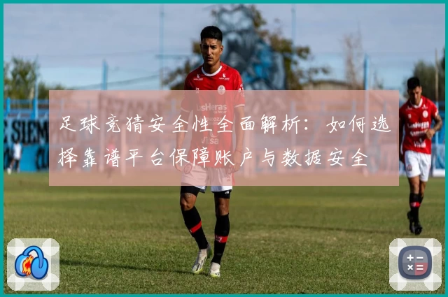 足球竞猜安全性全面解析：如何选择靠谱平台保障账户与数据安全