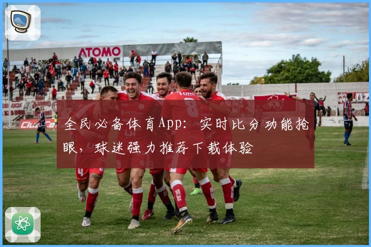 全民必备体育App:实时比分功能抢眼,球迷强力推荐下载体验