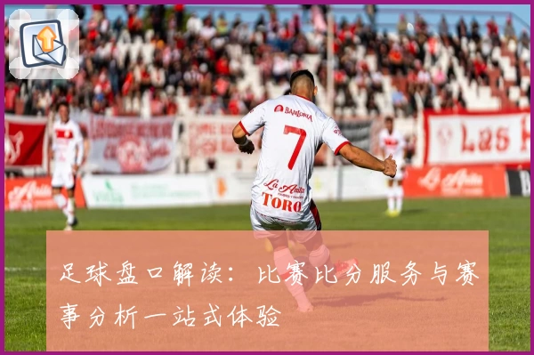 足球盘口解读:比赛比分服务与赛事分析一站式体验