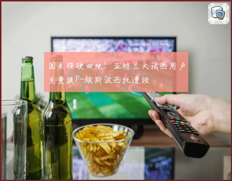 国米强硬回绝！亚特兰大试图用卢克曼换F-埃斯波西托遭挫