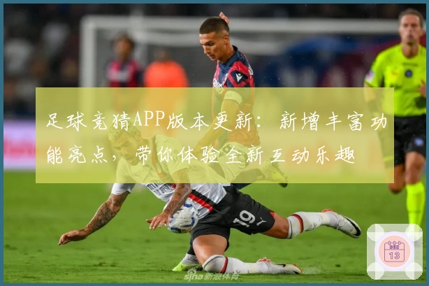 足球竞猜APP版本更新:新增丰富功能亮点,带你体验全新互动乐趣