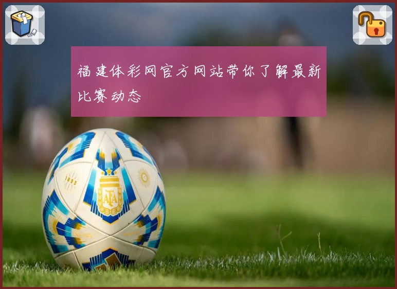福建体彩网官方网站带你了解最新比赛动态