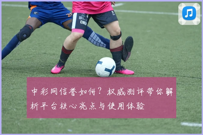 中彩网信誉如何？权威测评带你解析平台核心亮点与使用体验