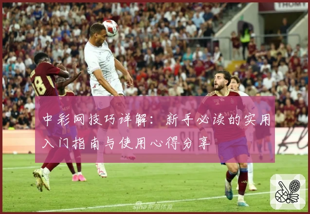 中彩网技巧详解：新手必读的实用入门指南与使用心得分享