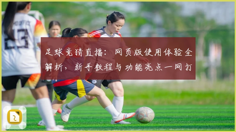 足球竞猜直播:网页版使用体验全解析,新手教程与功能亮点一网打尽