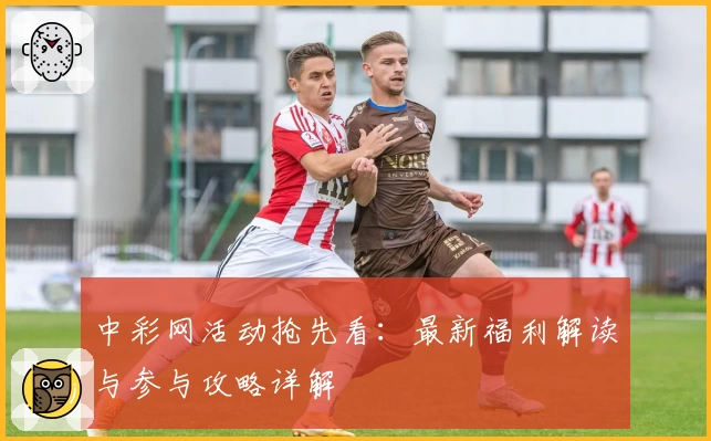 中彩网活动抢先看：最新福利解读与参与攻略详解