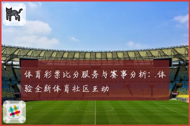 体育彩票比分服务与赛事分析:体验全新体育社区互动