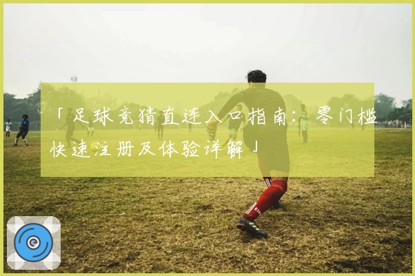 「足球竞猜直连入口指南:零门槛快速注册及体验详解」