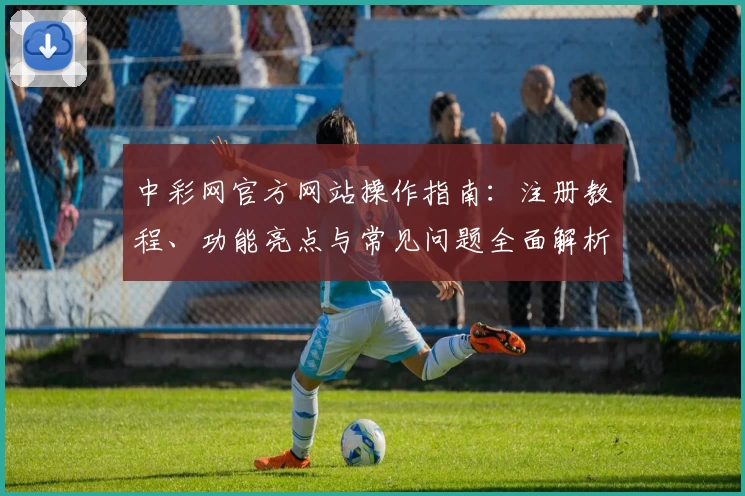 中彩网官方网站操作指南：注册教程、功能亮点与常见问题全面解析