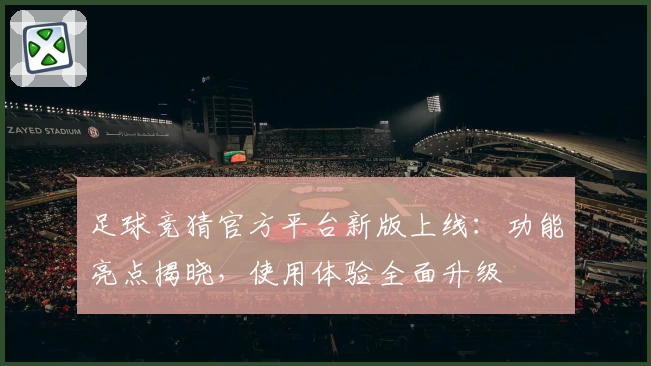 足球竞猜官方平台新版上线：功能亮点揭晓，使用体验全面升级